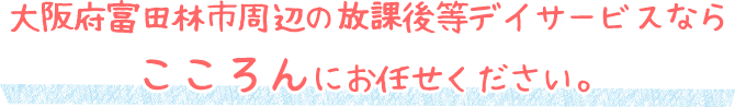 大阪府富田林市周辺の放課後等デイサービスならこころんにお任せください。